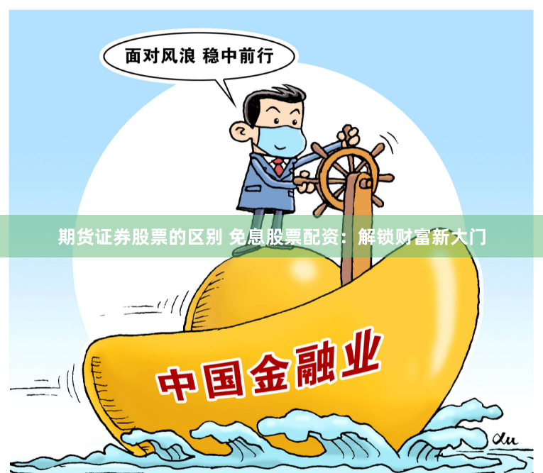 期货证券股票的区别 免息股票配资：解锁财富新大门