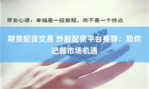 期货配资交易 炒股配资平台推荐：助你把握市场机遇