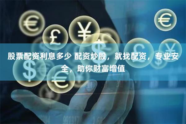 股票配资利息多少 配资炒股，就找配资，专业安全，助你财富增值