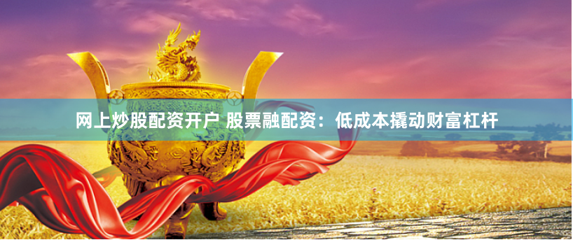 网上炒股配资开户 股票融配资：低成本撬动财富杠杆