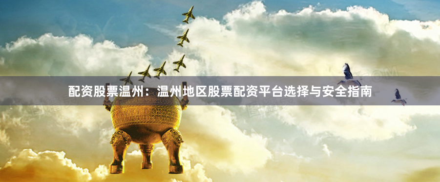 配资股票温州：温州地区股票配资平台选择与安全指南