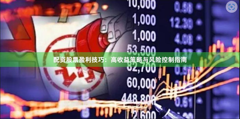 配资股票盈利技巧：高收益策略与风险控制指南