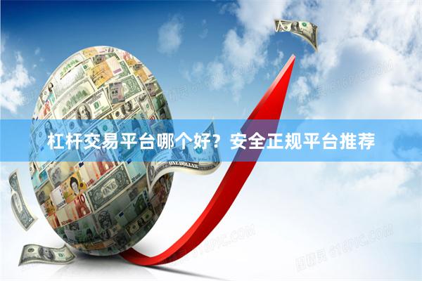 杠杆交易平台哪个好？安全正规平台推荐