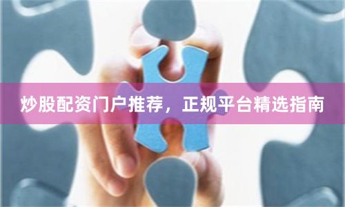 炒股配资门户推荐，正规平台精选指南