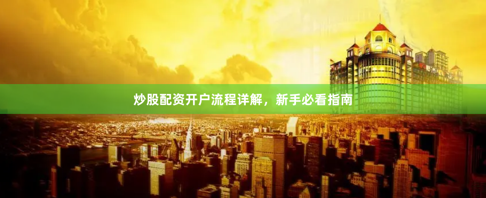 炒股配资开户流程详解，新手必看指南