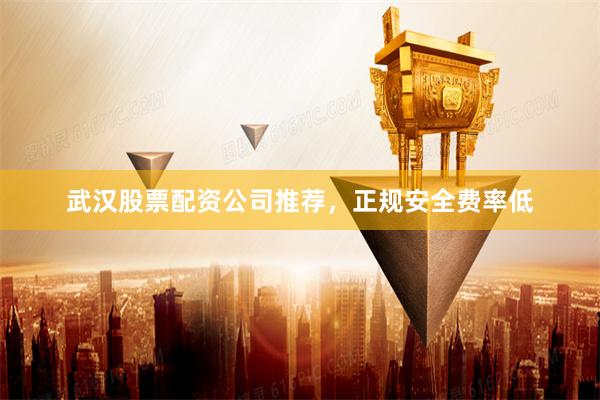 武汉股票配资公司推荐，正规安全费率低