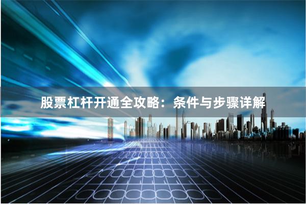 股票杠杆开通全攻略：条件与步骤详解
